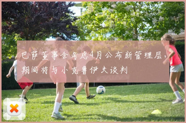 巴萨董事会考虑4月公布新管理层，期间将与小克鲁伊夫谈判