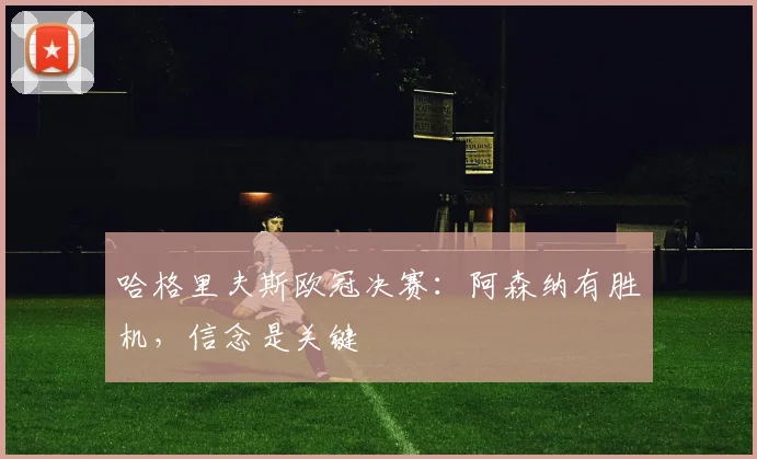 哈格里夫斯欧冠决赛：阿森纳有胜机，信念是关键