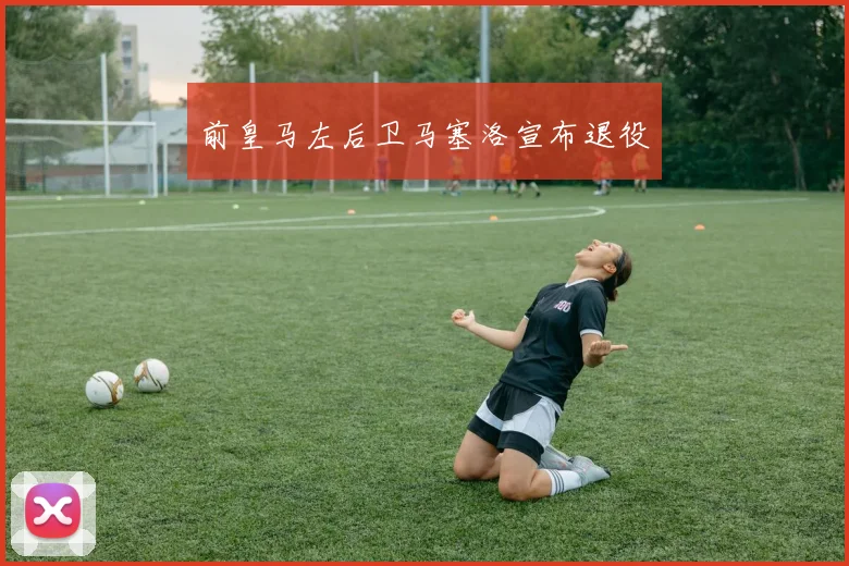 前皇马左后卫马塞洛宣布退役