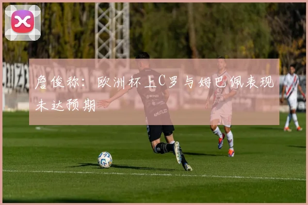 詹俊称：欧洲杯上C罗与姆巴佩表现未达预期