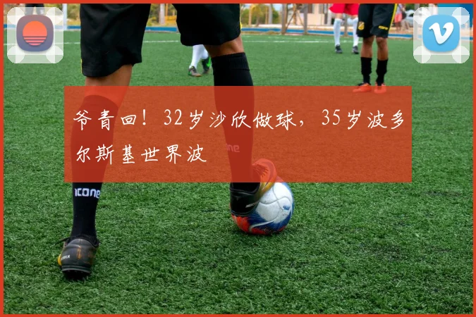 爷青回！32岁沙欣做球，35岁波多尔斯基世界波