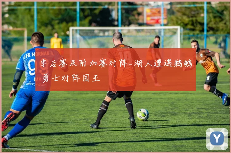 季后赛及附加赛对阵_湖人遭遇鹈鹕 勇士对阵国王