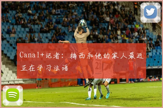 Canal+记者：梅西和他的家人最近正在学习法语