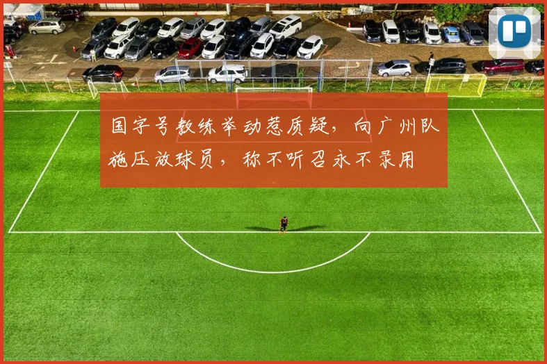 国字号教练举动惹质疑，向广州队施压放球员，称不听召永不录用