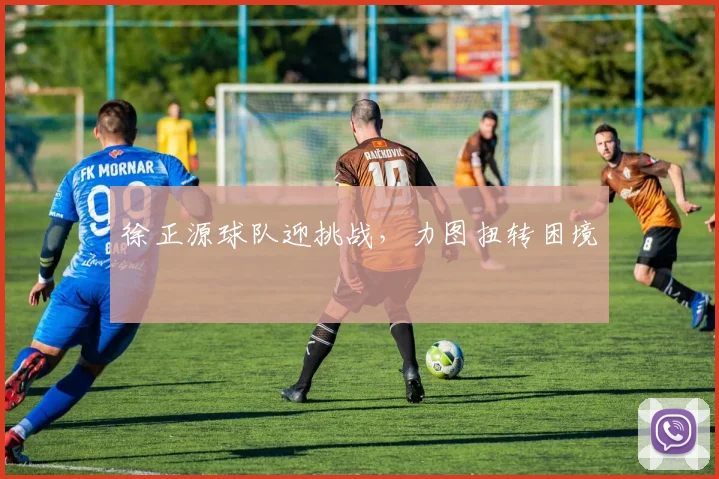 徐正源球队迎挑战，力图扭转困境