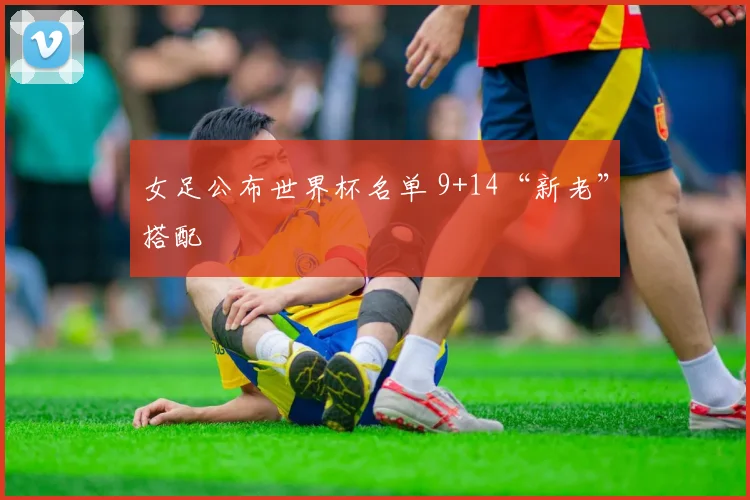 女足公布世界杯名单 9+14“新老”搭配