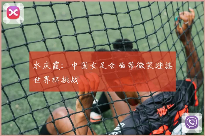 水庆霞：中国女足会面带微笑迎接世界杯挑战