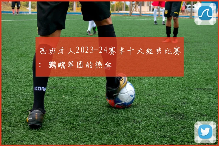 西班牙人2023-24赛季十大经典比赛：鹦鹉军团的热血