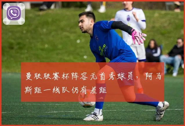曼联联赛杯阵容无首秀球员，阿马斯距一线队仍有差距