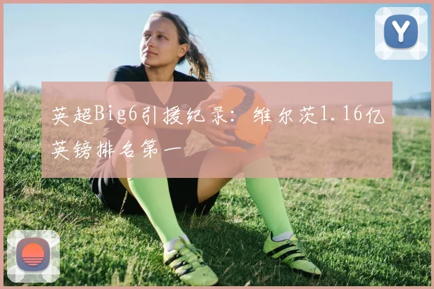 英超Big6引援纪录：维尔茨1.16亿英镑排名第一