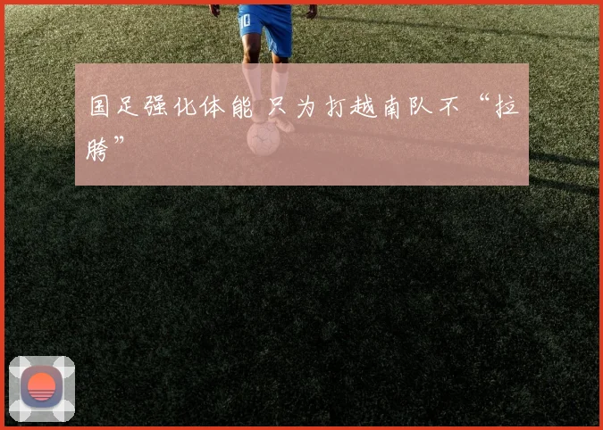 国足强化体能 只为打越南队不“拉胯”