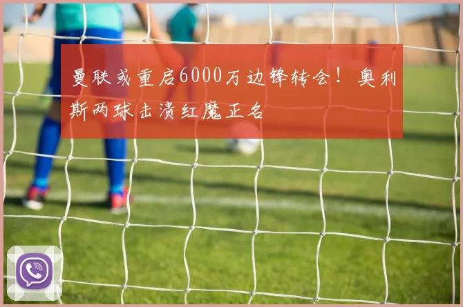 曼联或重启6000万边锋转会！奥利斯两球击溃红魔正名