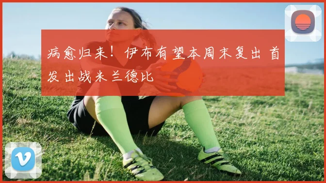 病愈归来！伊布有望本周末复出 首发出战米兰德比
