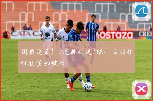 国奥逆袭！3连胜狂进7球，亚洲杯征程势如破竹