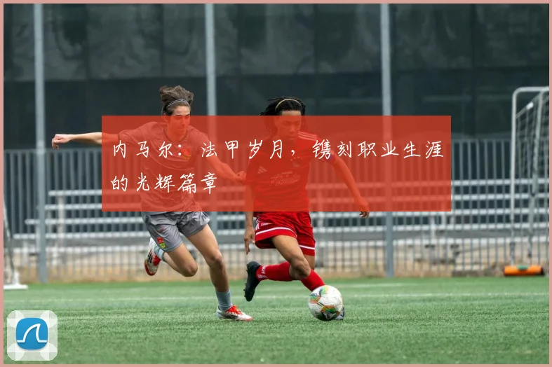 内马尔：法甲岁月，镌刻职业生涯的光辉篇章